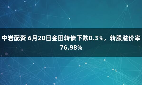 中岩配资 6月20日金田转债下跌0.3%，转股溢价率76.98%