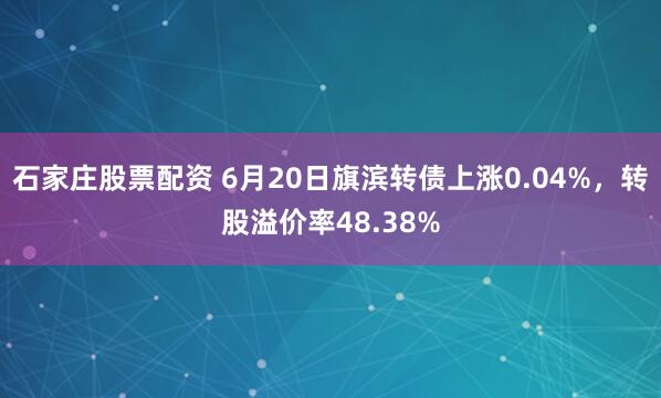 石家庄股票配资 6月20日旗滨转债上涨0.04%，转股溢价率48.38%
