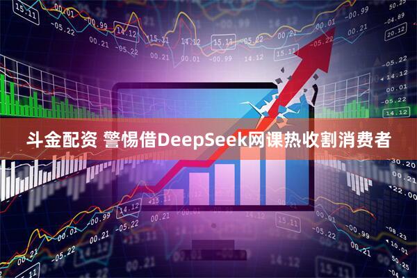 斗金配资 警惕借DeepSeek网课热收割消费者