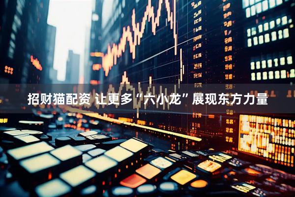 招财猫配资 让更多“六小龙”展现东方力量