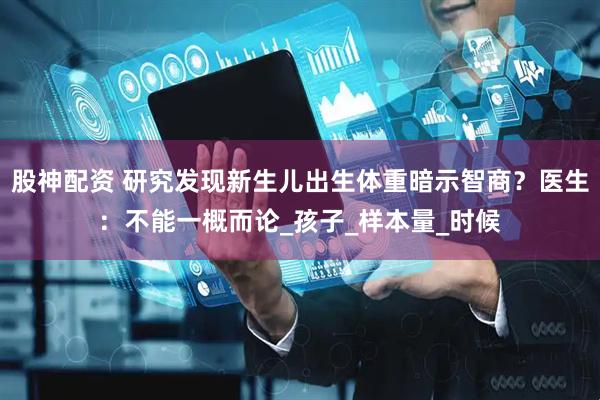 股神配资 研究发现新生儿出生体重暗示智商？医生：不能一概而论_孩子_样本量_时候