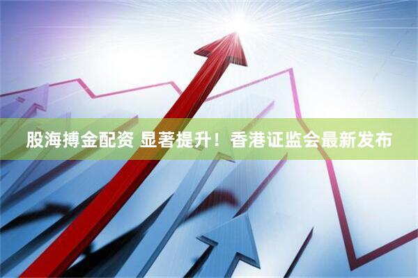 股海搏金配资 显著提升！香港证监会最新发布