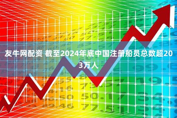 友牛网配资 截至2024年底中国注册船员总数超203万人