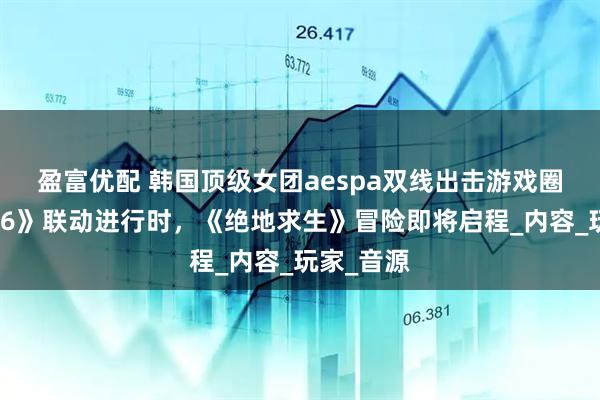 盈富优配 韩国顶级女团aespa双线出击游戏圈：《街霸6》联动进行时，《绝地求生》冒险即将启程_内容_玩家_音源