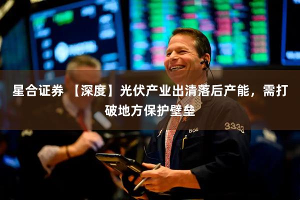 星合证券 【深度】光伏产业出清落后产能，需打破地方保护壁垒