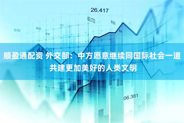 顺盈通配资 外交部：中方愿意继续同国际社会一道 共建更加美好的人类文明