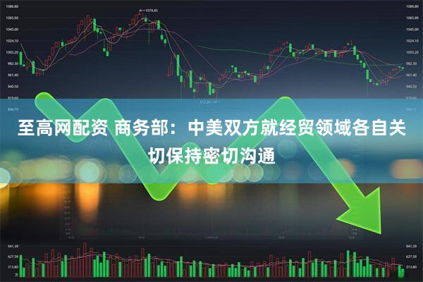 至高网配资 商务部：中美双方就经贸领域各自关切保持密切沟通