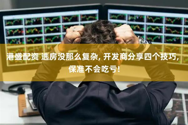 港盛配资 选房没那么复杂, 开发商分享四个技巧, 保准不会吃亏!