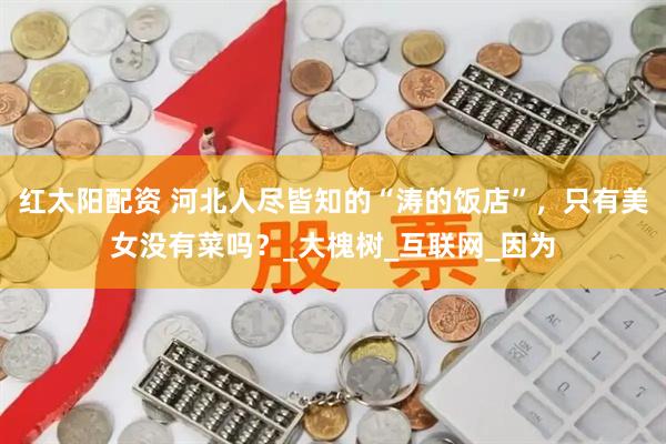 红太阳配资 河北人尽皆知的“涛的饭店”，只有美女没有菜吗？_大槐树_互联网_因为