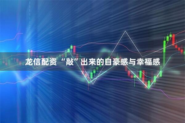龙信配资 “敲”出来的自豪感与幸福感