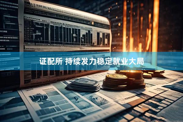证配所 持续发力稳定就业大局