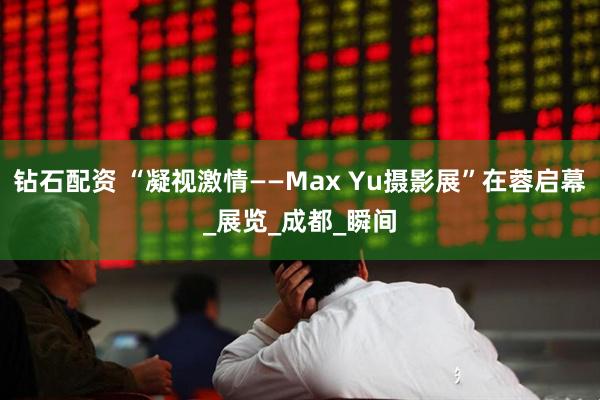 钻石配资 “凝视激情——Max Yu摄影展”在蓉启幕_展览_成都_瞬间