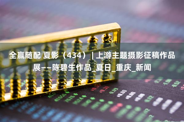 全赢随配 夏影（434） | 上游主题摄影征稿作品展——陈碧生作品_夏日_重庆_新闻