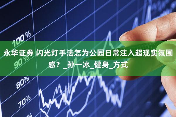 永华证券 闪光灯手法怎为公园日常注入超现实氛围感？_孙一冰_健身_方式