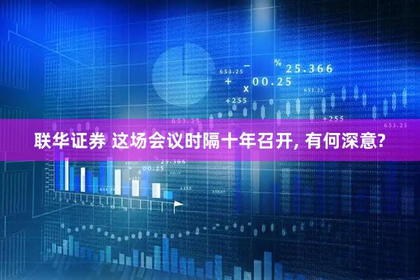 联华证券 这场会议时隔十年召开, 有何深意?