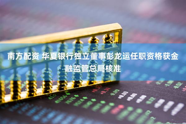 南方配资 华夏银行独立董事彭龙运任职资格获金融监管总局核准