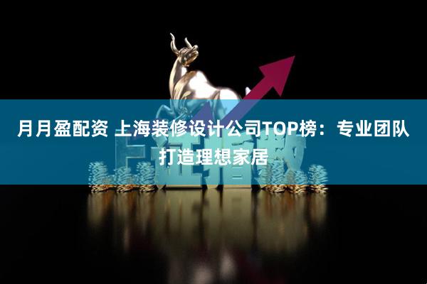 月月盈配资 上海装修设计公司TOP榜:专业团队打造理想家居