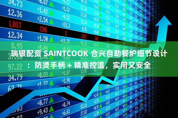 瑞银配资 SAINTCOOK 合兴自助餐炉细节设计:防烫手柄 + 精准控温,实用又安全