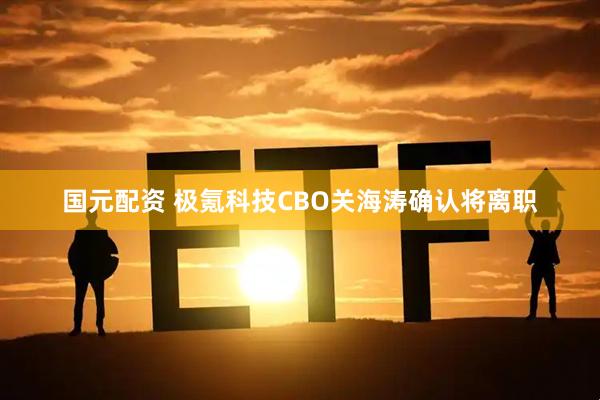 国元配资 极氪科技CBO关海涛确认将离职