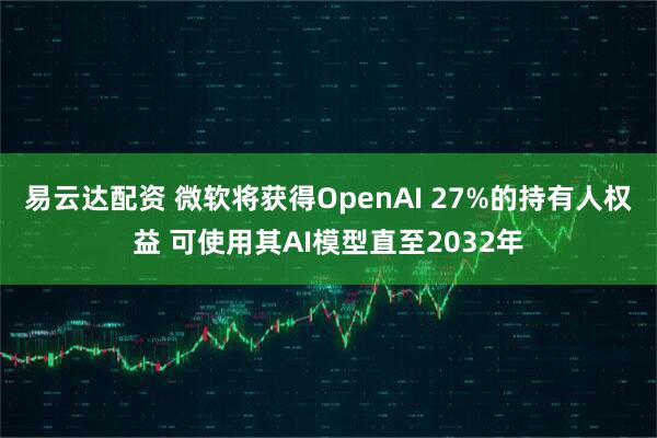 易云达配资 微软将获得OpenAI 27%的持有人权益 可使用其AI模型直至2032年
