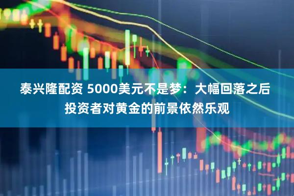 泰兴隆配资 5000美元不是梦:大幅回落之后 投资者对黄金的前景依然乐观