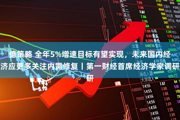 億策略 全年5%增速目标有望实现，未来国内经济应更多关注内需修复丨第一财经首席经济学家调研