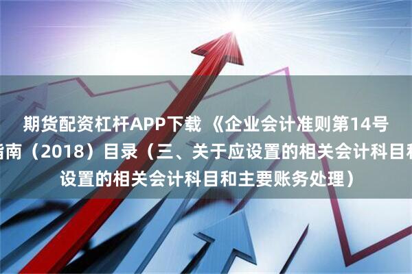 期货配资杠杆APP下载 《企业会计准则第14号——收入》应用指南（2018）目录（三、关于应设置的相关会计科目和主要账务处理）