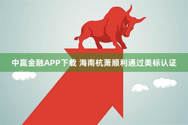 中赢金融APP下载 海南杭萧顺利通过美标认证