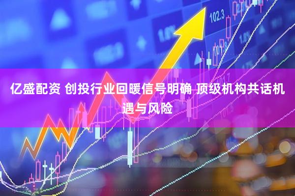 亿盛配资 创投行业回暖信号明确 顶级机构共话机遇与风险