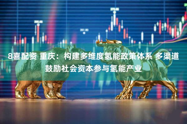 8喜配资 重庆:构建多维度氢能政策体系 多渠道鼓励社会资本参与氢能产业