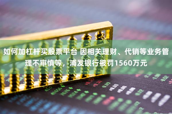 如何加杠杆买股票平台 因相关理财、代销等业务管理不审慎等，浦发银行被罚1560万元