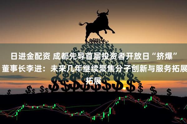 日进金配资 成都先导首届投资者开放日“挤爆” 董事长李进：未来几年继续聚焦分子创新与服务拓展