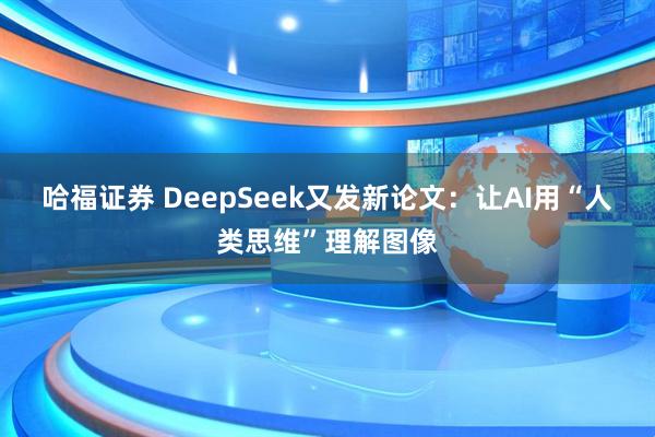 哈福证券 DeepSeek又发新论文：让AI用“人类思维”理解图像
