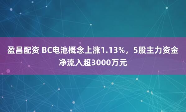 盈昌配资 BC电池概念上涨1.13%，5股主力资金净流入超3000万元