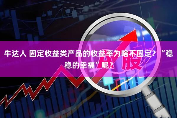 牛达人 固定收益类产品的收益率为啥不固定？“稳稳的幸福”呢？