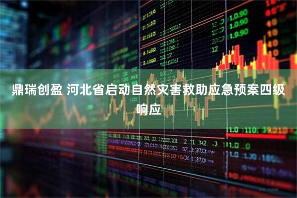 鼎瑞创盈 河北省启动自然灾害救助应急预案四级响应